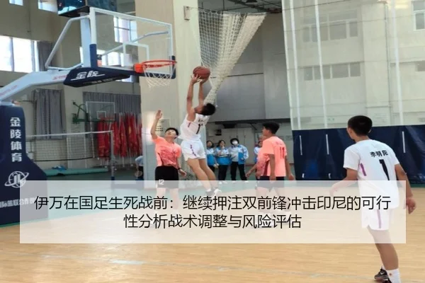 伊万在国足生死战前：继续押注双前锋冲击印尼的可行性分析战术调整与风险评估（jiuyou game）
