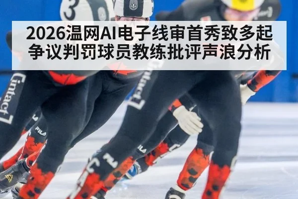 2026温网AI电子线审首秀致多起争议判罚球员教练批评声浪分析