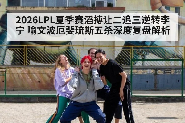 2026LPL夏季赛滔搏让二追三逆转李宁 喻文波厄斐琉斯五杀深度复盘解析