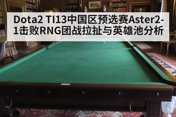 Dota2 TI13中国区预选赛Aster2-1击败RNG团战拉扯与英雄池分析