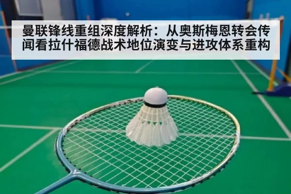 曼联锋线重组深度解析:从奥斯梅恩转会传闻看拉什福德战术地位演变与进攻体系重构