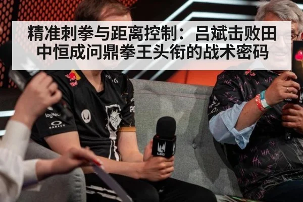 精准刺拳与距离控制:吕斌击败田中恒成问鼎拳王头衔的战术密码